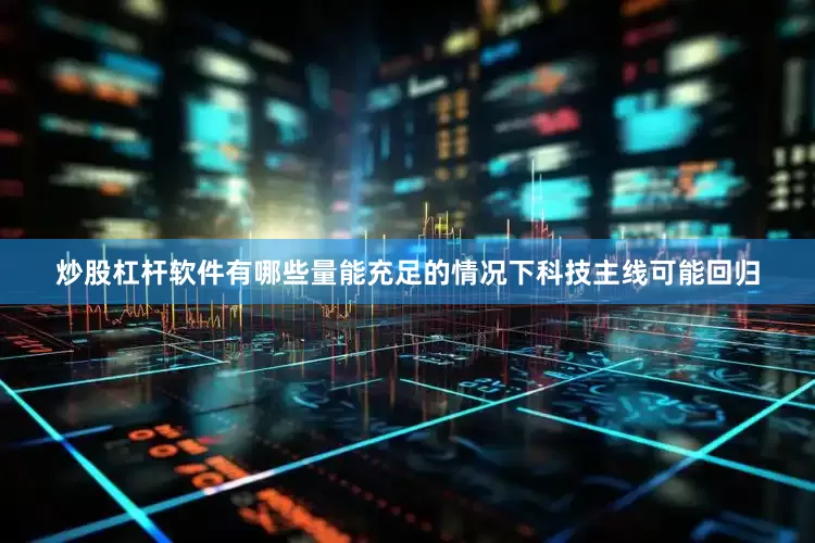 炒股杠杆软件有哪些量能充足的情况下科技主线可能回归