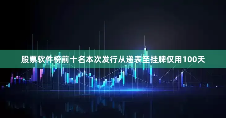 股票软件榜前十名本次发行从递表至挂牌仅用100天