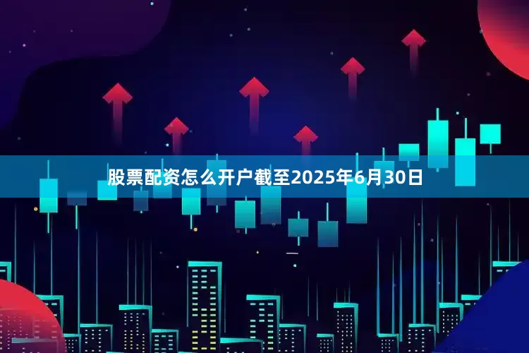 股票配资怎么开户截至2025年6月30日