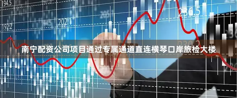 南宁配资公司项目通过专属通道直连横琴口岸旅检大楼
