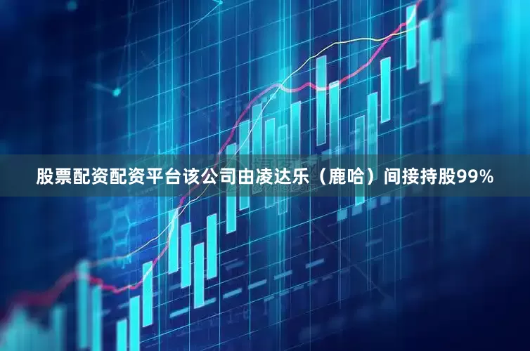 股票配资配资平台该公司由凌达乐（鹿哈）间接持股99%
