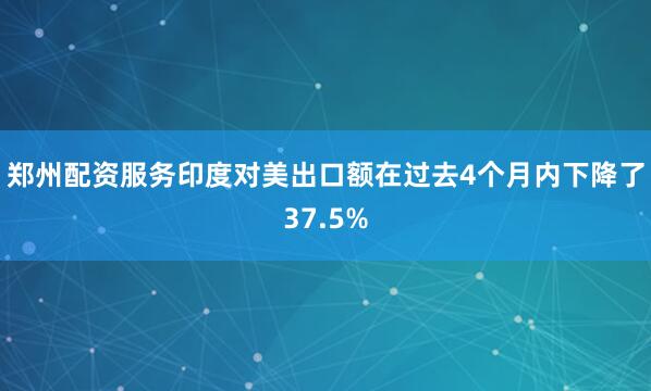 郑州配资服务印度对美出口额在过去4个月内下降了37.5%
